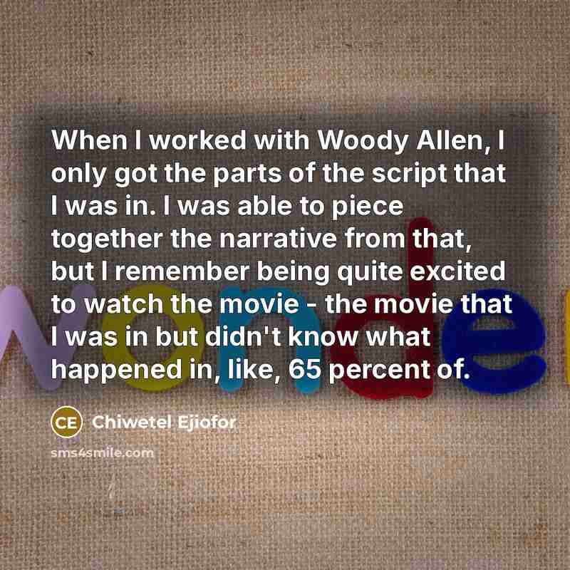 “When I worked with Woody Allen, I only got the parts of the script that I was in. I was able to piece together the narrative from that, but I remember being quite excited to watch the movie - the movie that I was in but didn't know what happened in, like, 65 percent of.” quote by Chiwetel Ejiofor