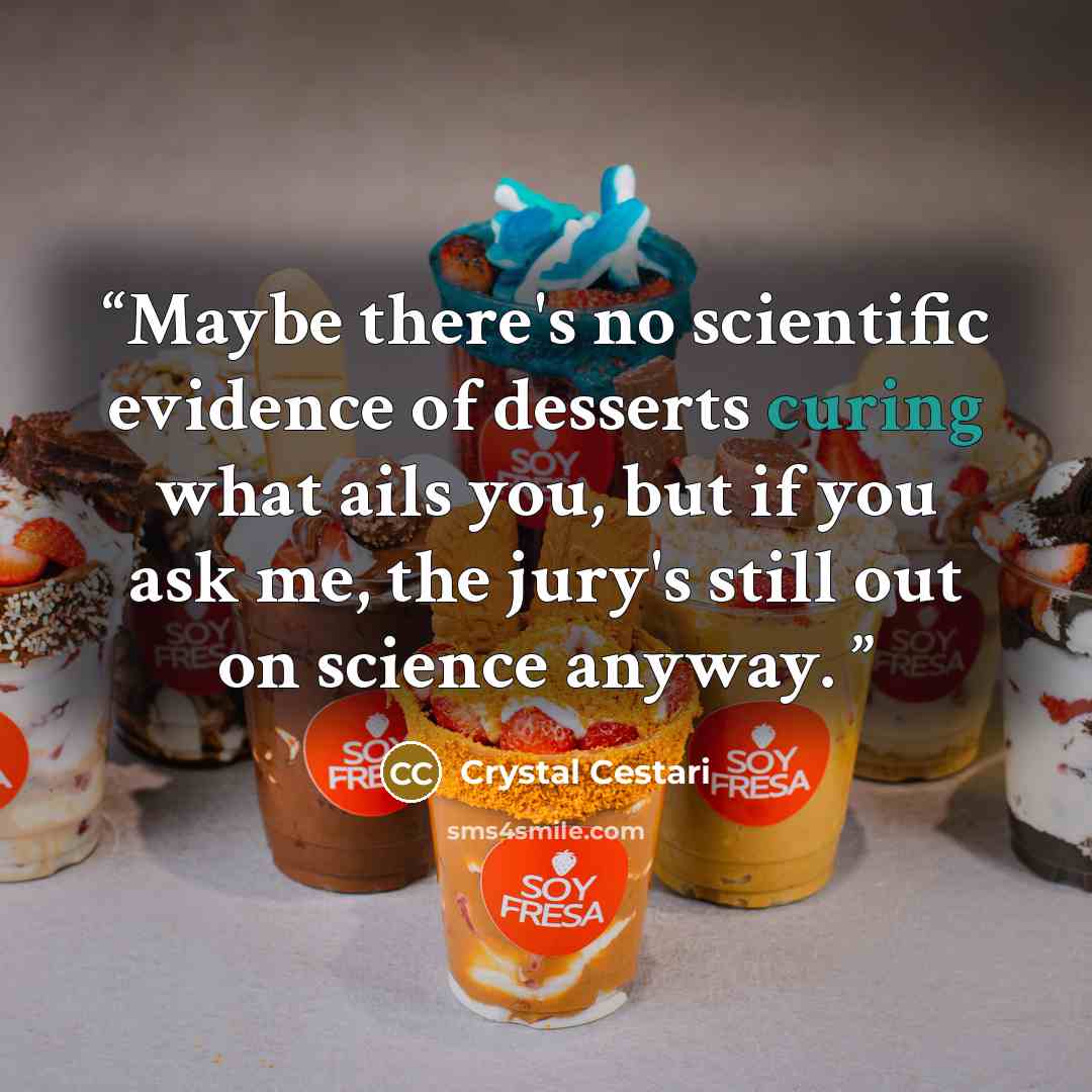 “Maybe there's no scientific evidence of desserts curing what ails you, but if you ask me, the jury's still out on science anyway.” quote by Crystal Cestari