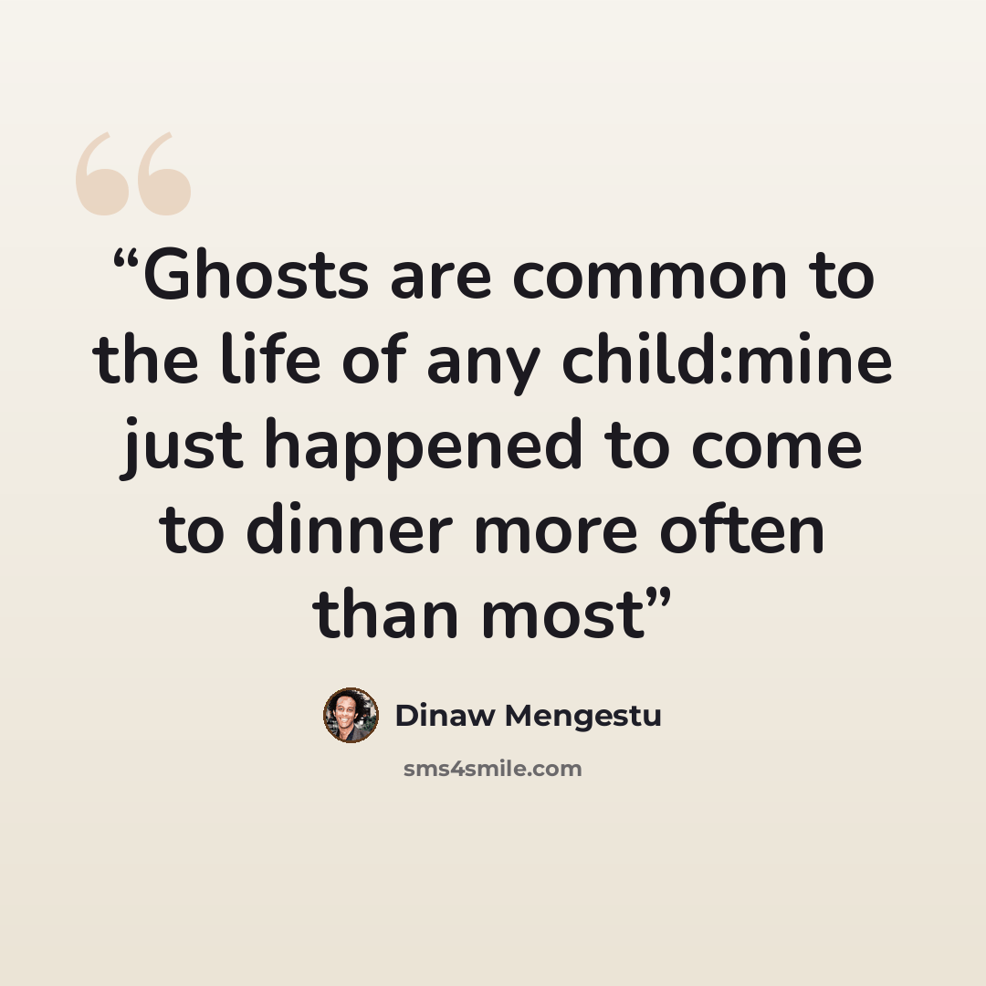 “Ghosts are common to the life of any child:mine just happened to come to dinner more often than most” quote by Dinaw Mengestu