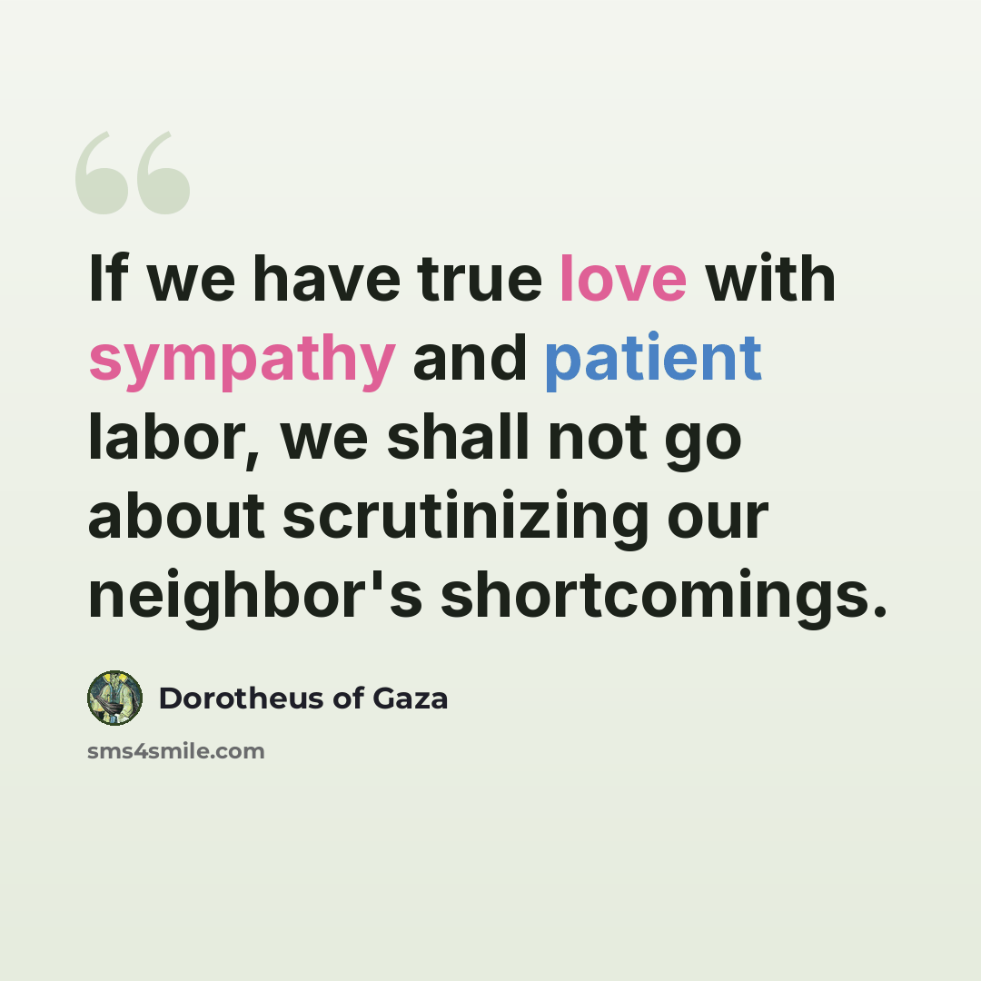 “If we have true love with sympathy and patient labor, we shall not go about scrutinizing our neighbor's shortcomings.” quote by Dorotheus of Gaza