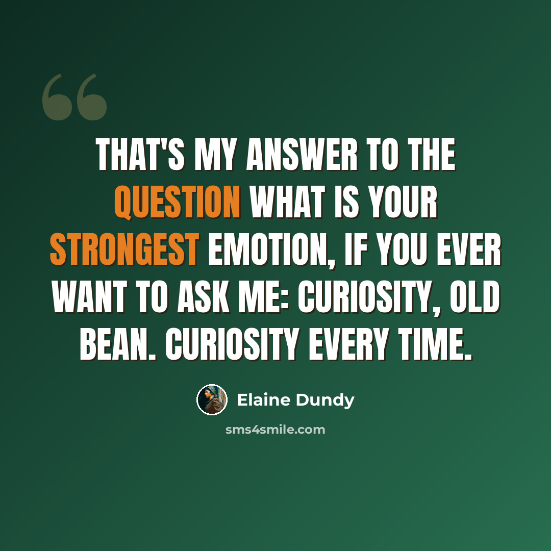“That's my answer to the question what is your strongest emotion, if you ever want to ask me: Curiosity, old bean. Curiosity every time.” quote by Elaine Dundy