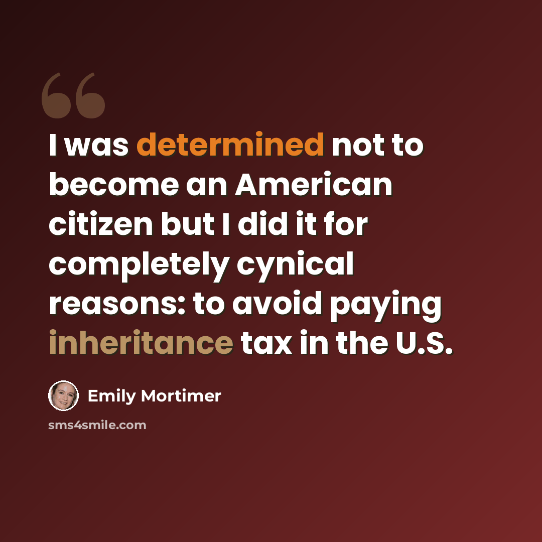 “I was determined not to become an American citizen but I did it for completely cynical reasons: to avoid paying inheritance tax in the U.S.” quote by Emily Mortimer