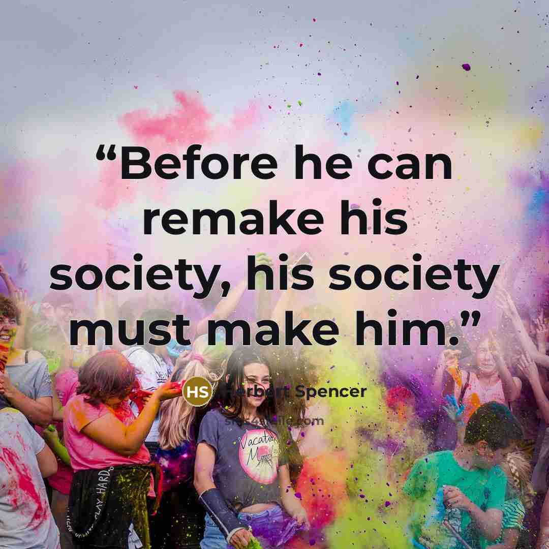 “Before he can remake his society, his society must make him.” quote by Herbert Spencer