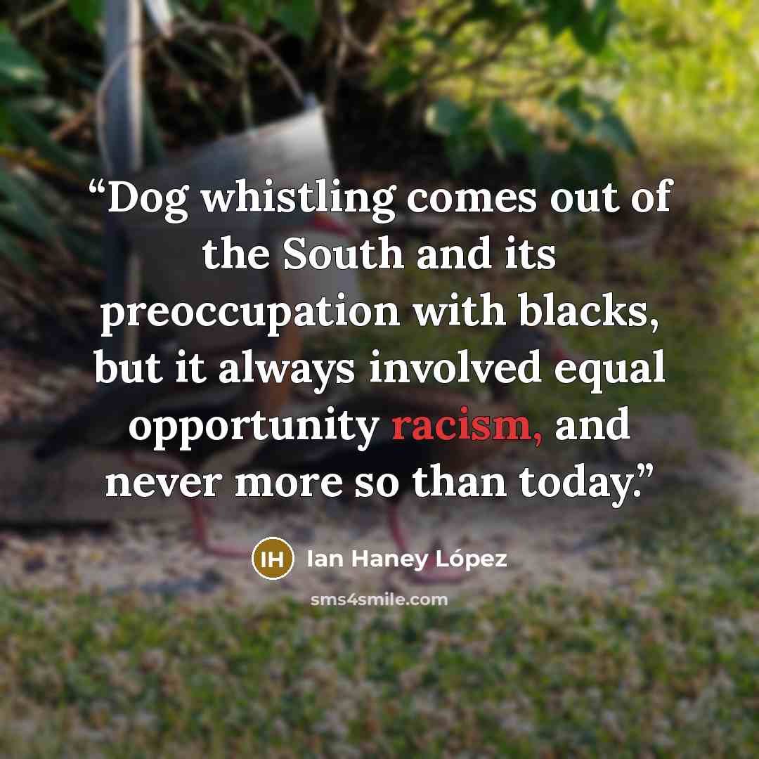 “Dog whistling comes out of the South and its preoccupation with blacks, but it always involved equal opportunity racism, and never more so than today.” quote by Ian Haney López