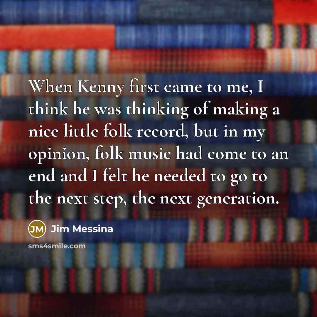 “When Kenny first came to me, I think he was thinking of making a nice little folk record, but in my opinion, folk music had come to an end and I felt he needed to go to the next step, the next generation.” quote by Jim Messina