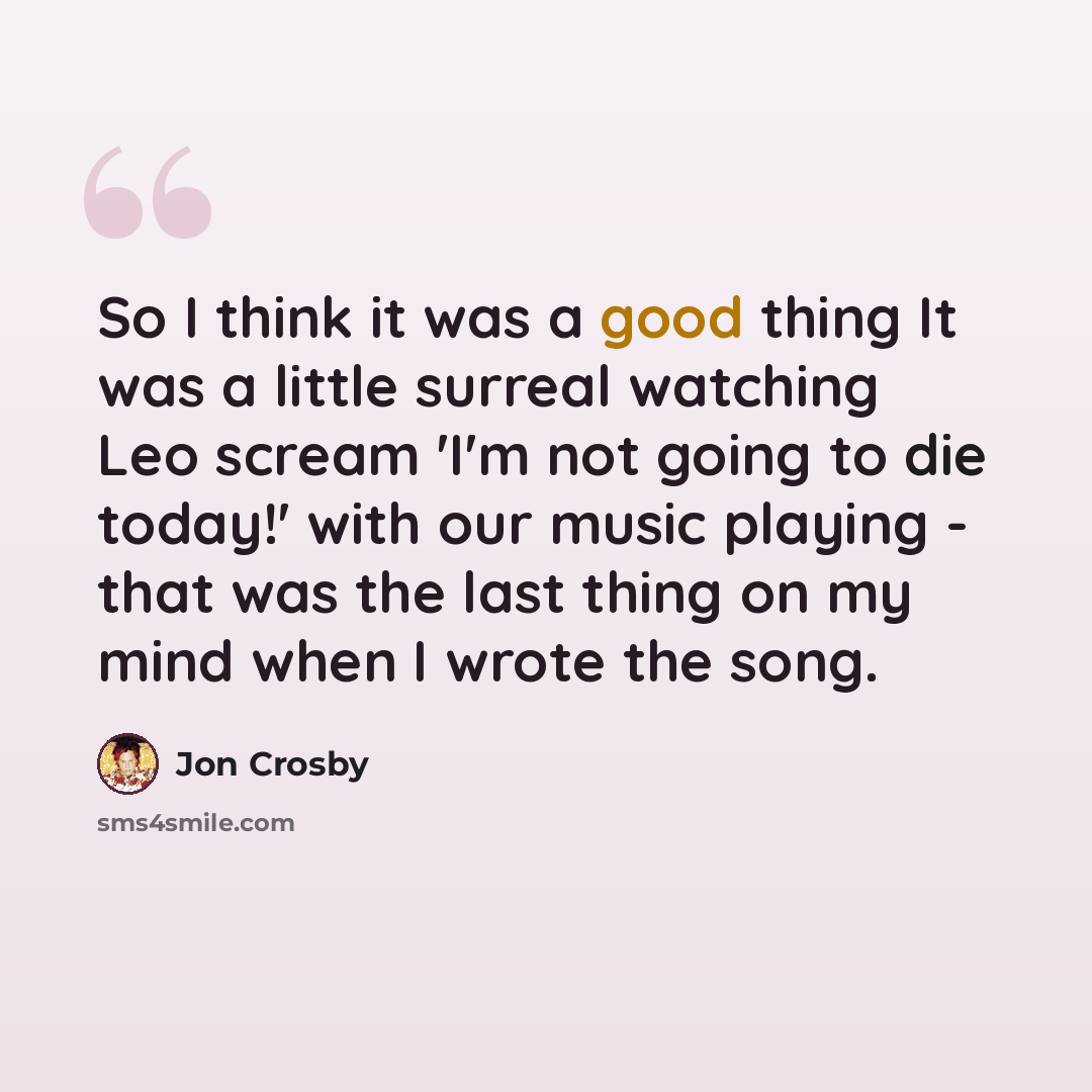 “So I think it was a good thing It was a little surreal watching Leo scream 'I'm not going to die today!' with our music playing - that was the last thing on my mind when I wrote the song.” quote by Jon Crosby