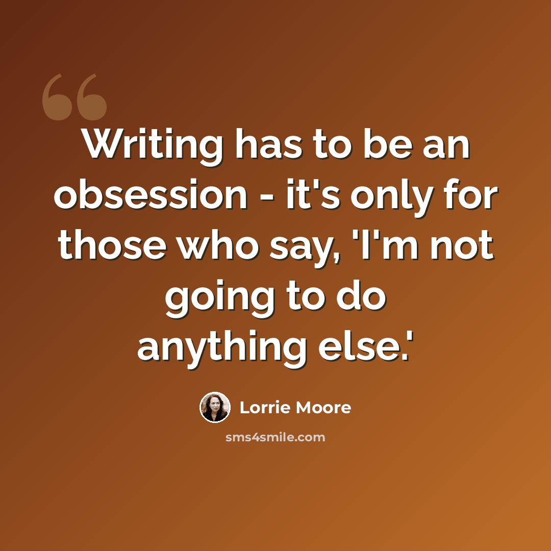 “Writing has to be an obsession - it's only for those who say, 'I'm not going to do anything else.'” quote by Lorrie Moore