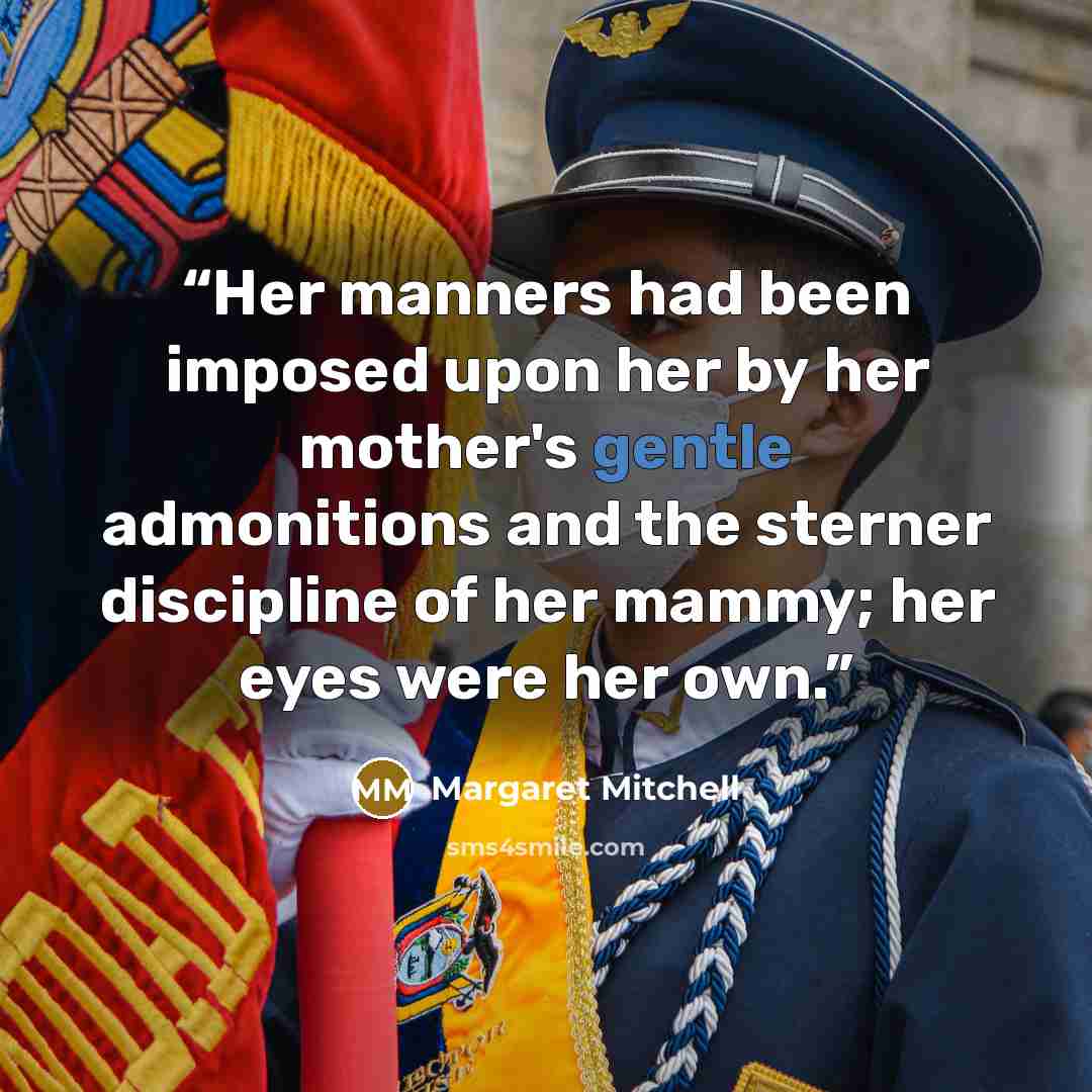 “Her manners had been imposed upon her by her mother's gentle admonitions and the sterner discipline of her mammy; her eyes were her own.” quote by Margaret Mitchell