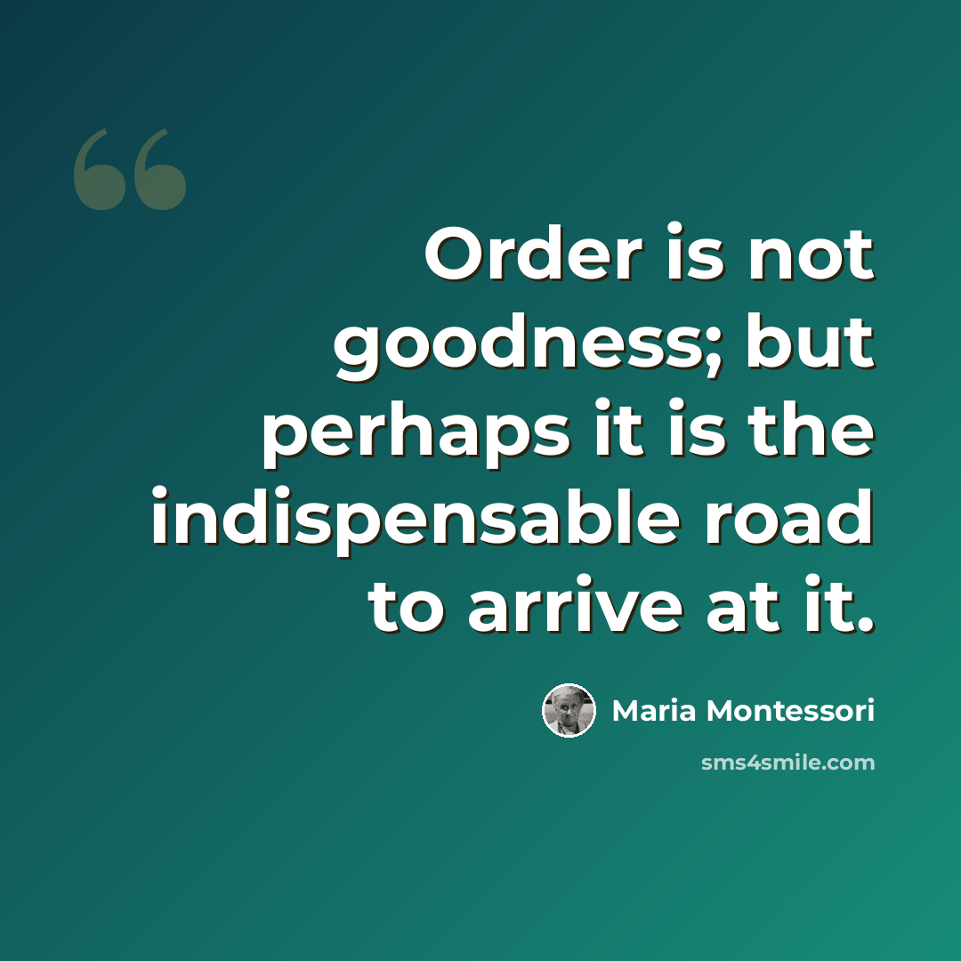 “Order is not goodness; but perhaps it is the indispensable road to arrive at it.” quote by Maria Montessori