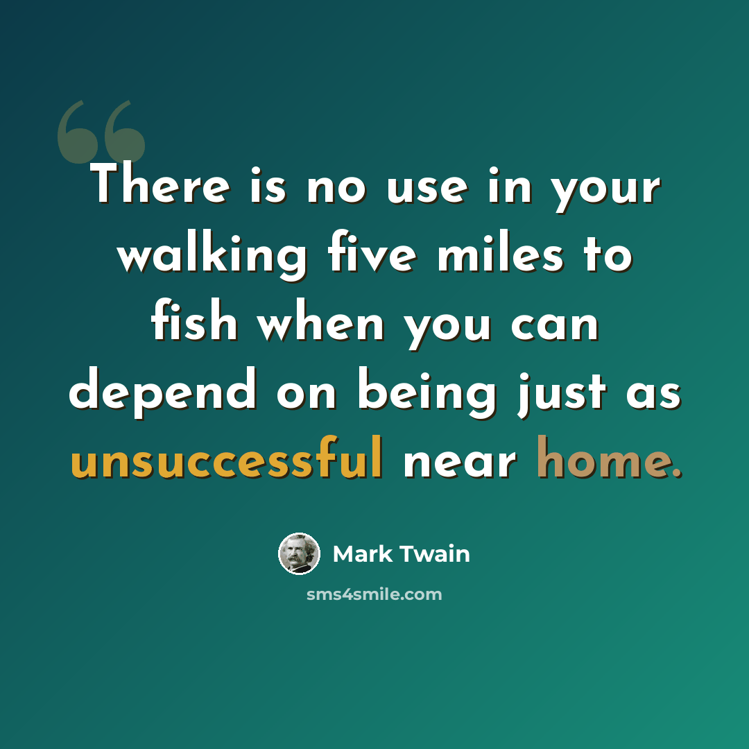 “There is no use in your walking five miles to fish when you can depend on being just as unsuccessful near home.” quote by Mark Twain