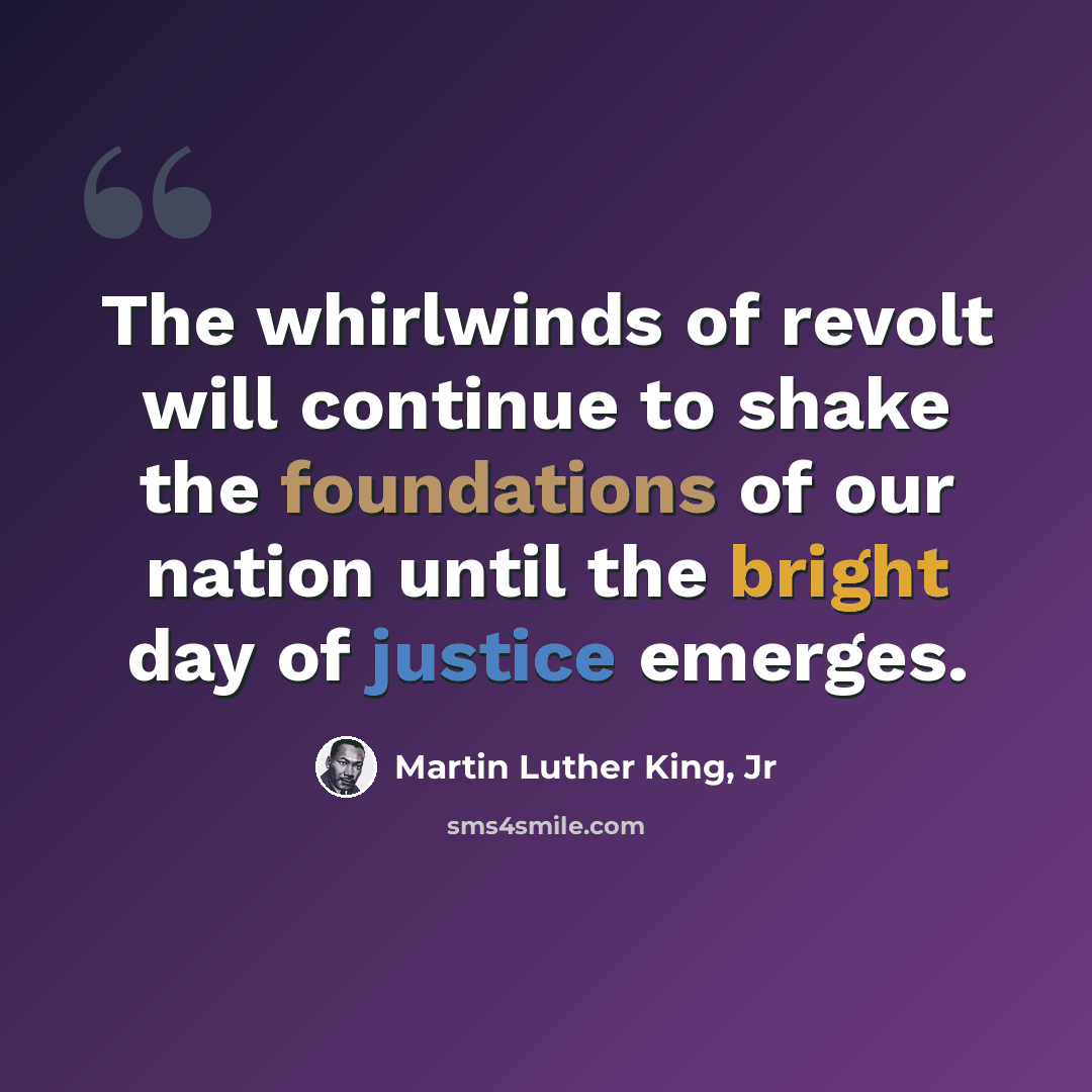 “The whirlwinds of revolt will continue to shake the foundations of our nation until the bright day of justice emerges.” quote by Martin Luther King, Jr