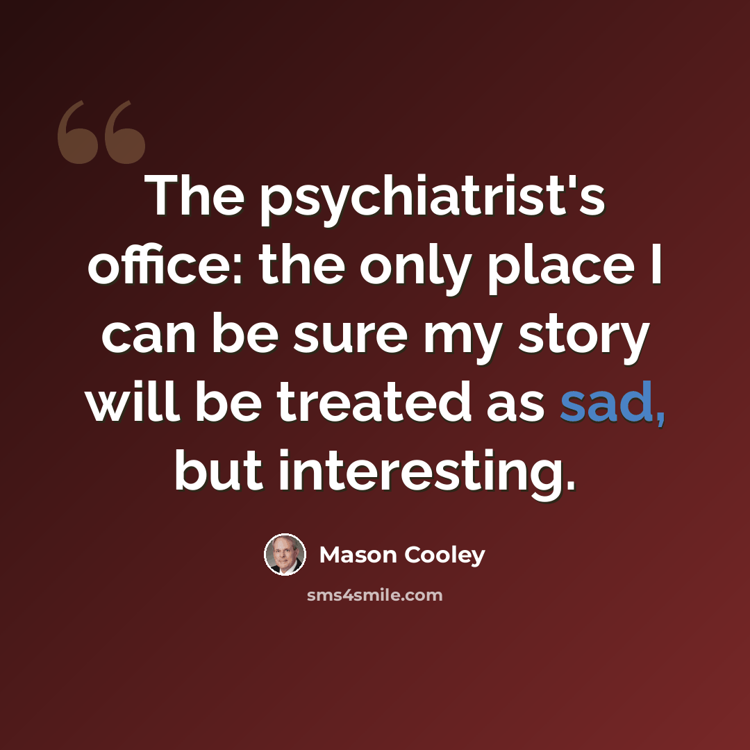 “The psychiatrist's office: the only place I can be sure my story will be treated as sad, but interesting.” quote by Mason Cooley