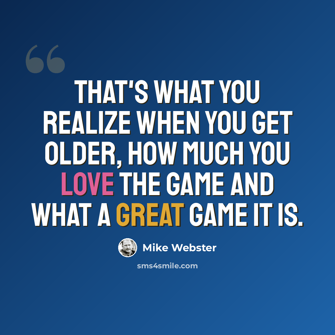 “That's what you realize when you get older, how much you love the game and what a great game it is.” quote by Mike Webster