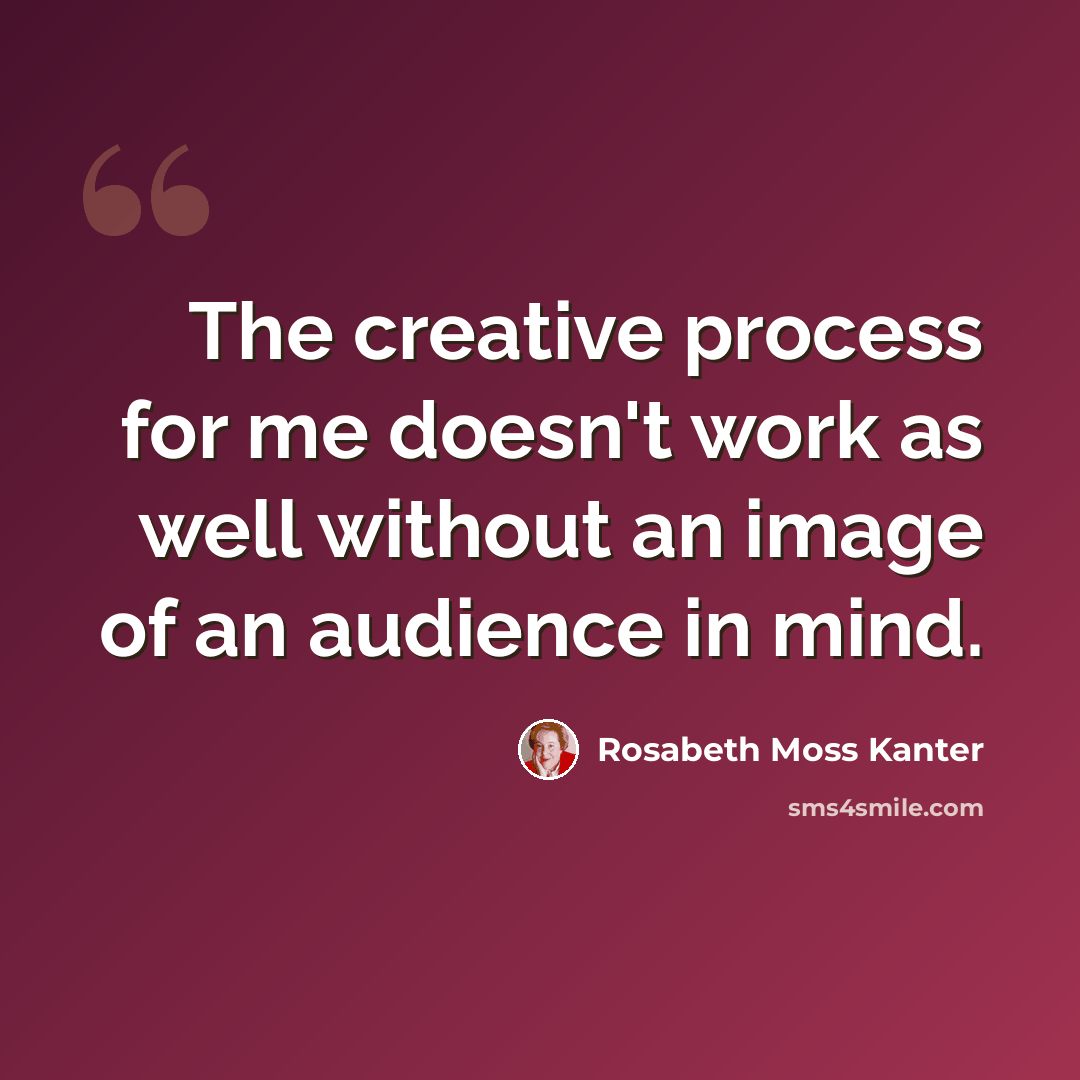 “The creative process for me doesn't work as well without an image of an audience in mind.” quote by Rosabeth Moss Kanter