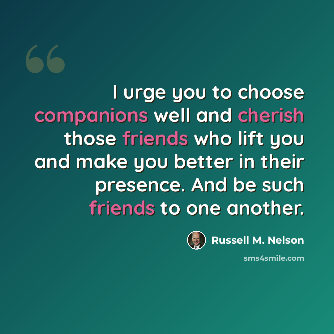 “I urge you to choose companions well and cherish those friends who lift you and make you better in their presence. And be such friends to one another.” quote by Russell M. Nelson