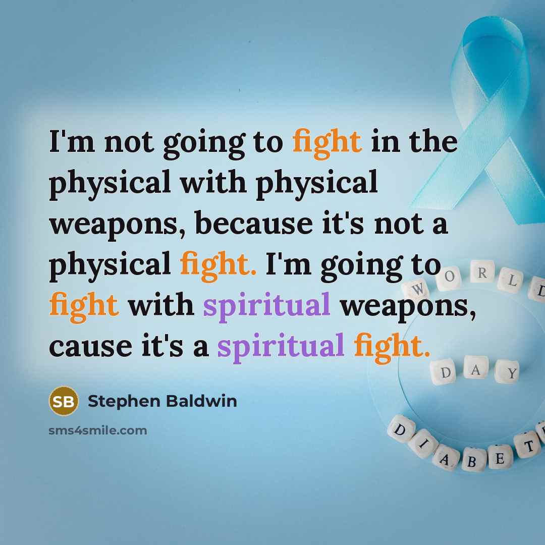 “I'm not going to fight in the physical with physical weapons, because it's not a physical fight. I'm going to fight with spiritual weapons, cause it's a spiritual fight.” quote by Stephen Baldwin