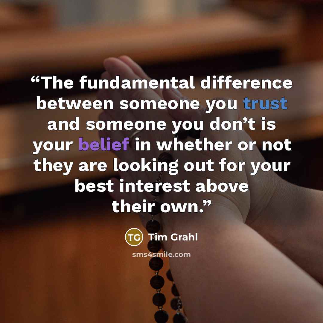“The fundamental difference between someone you trust and someone you don’t is your belief in whether or not they are looking out for your best interest above their own.” quote by Tim Grahl