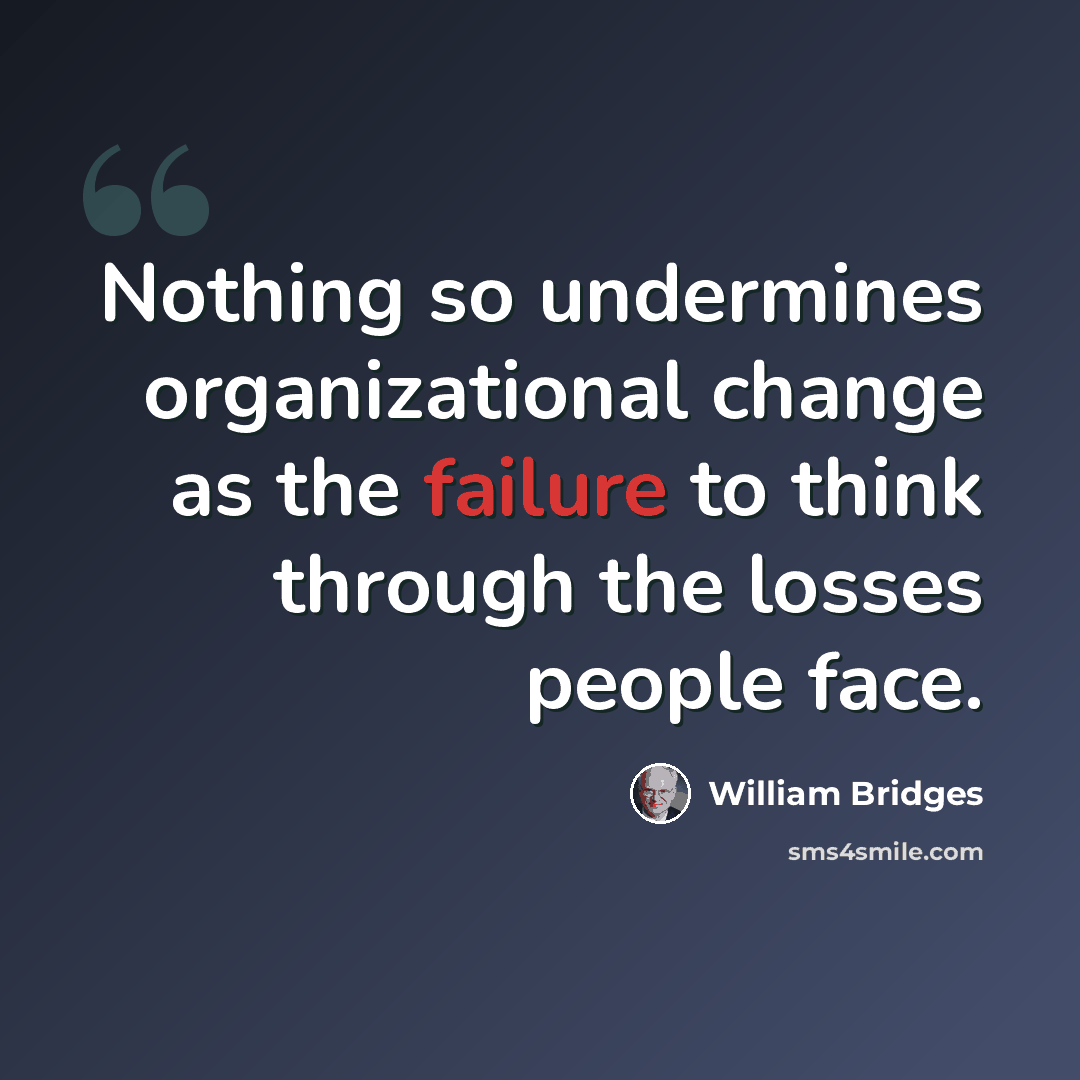 “Nothing so undermines organizational change as the failure to think through the losses people face.” quote by William Bridges