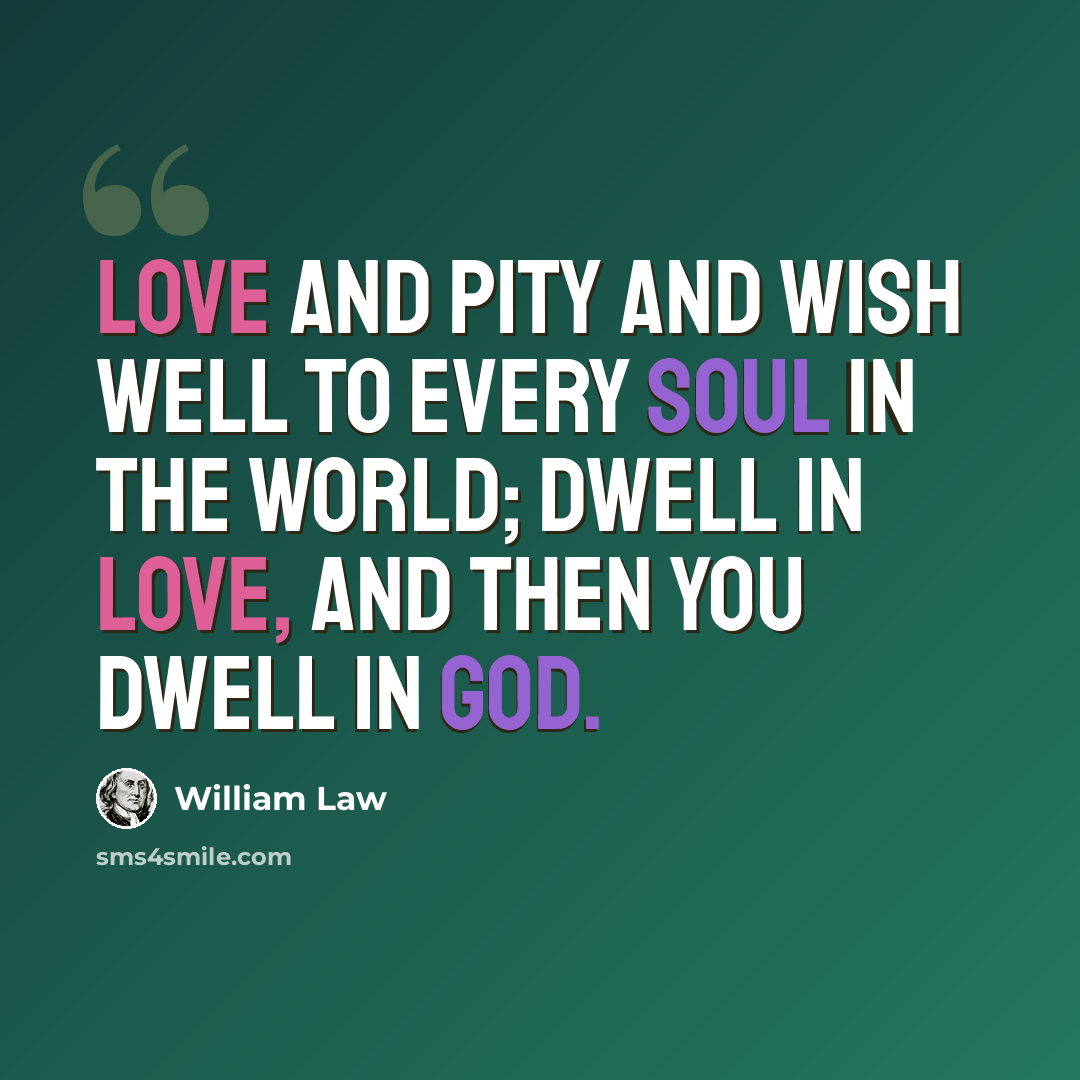 “Love and pity and wish well to every soul in the world; dwell in love, and then you dwell in God.” quote by William Law