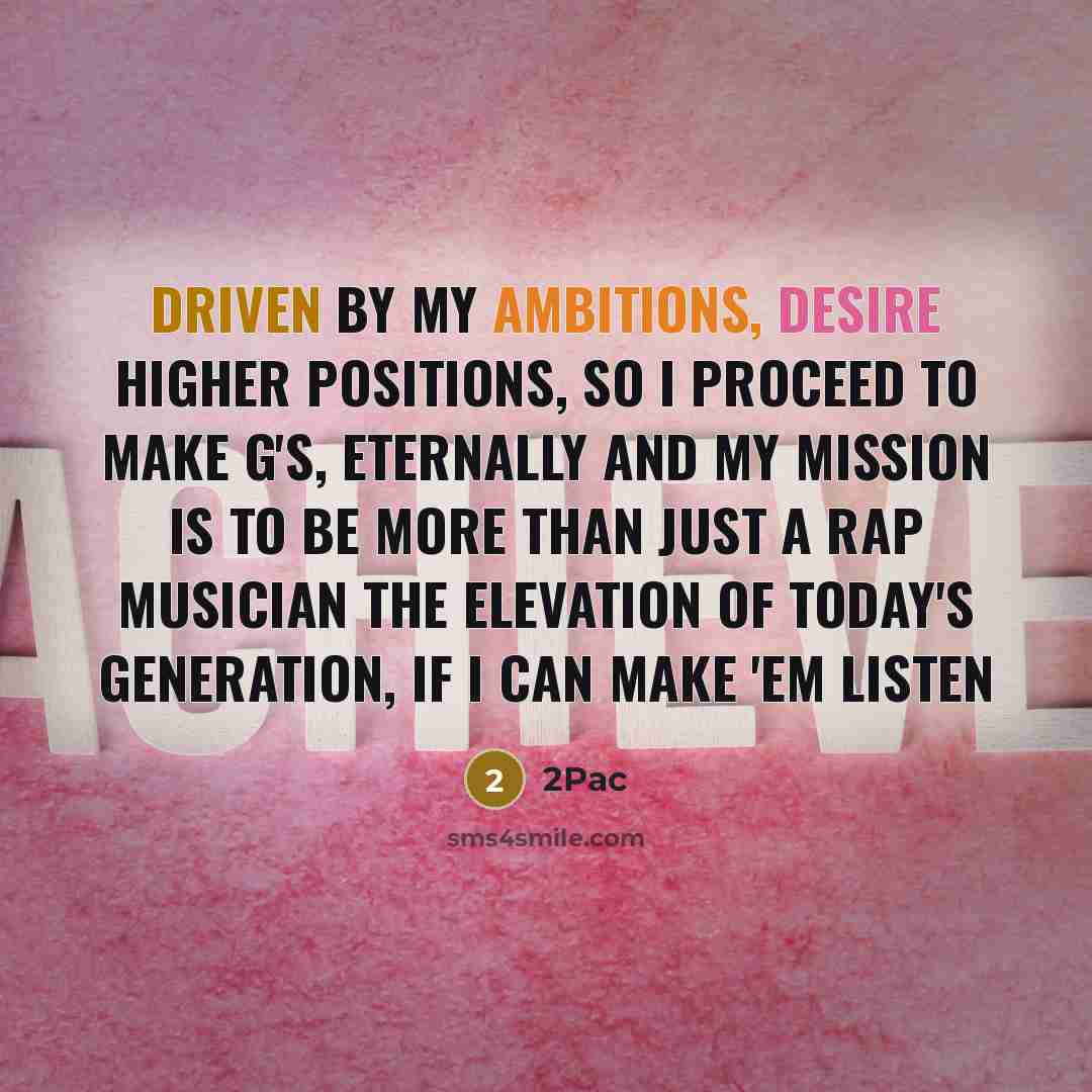 “Driven by my ambitions, desire higher positions, so I proceed to make g's, eternally and my mission is to be more than just a rap musician the elevation of today's generation, if I can make 'em listen” quote by 2Pac