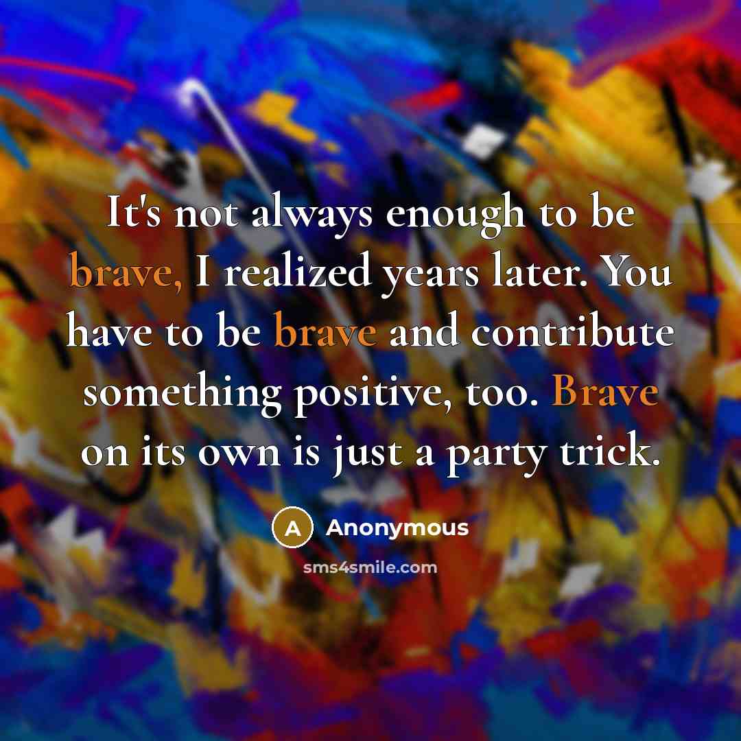 “It's not always enough to be brave, I realized years later. You have to be brave and contribute something positive, too. Brave on its own is just a party trick.” quote by Anonymous