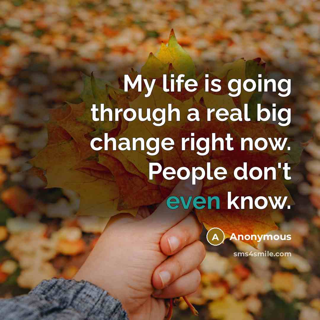 “My life is going through a real big change right now. People don't even know.” quote by Anonymous