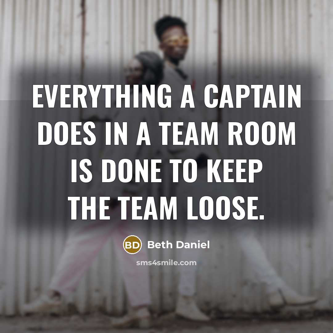 “Everything a captain does in a team room is done to keep the team loose.” quote by Beth Daniel