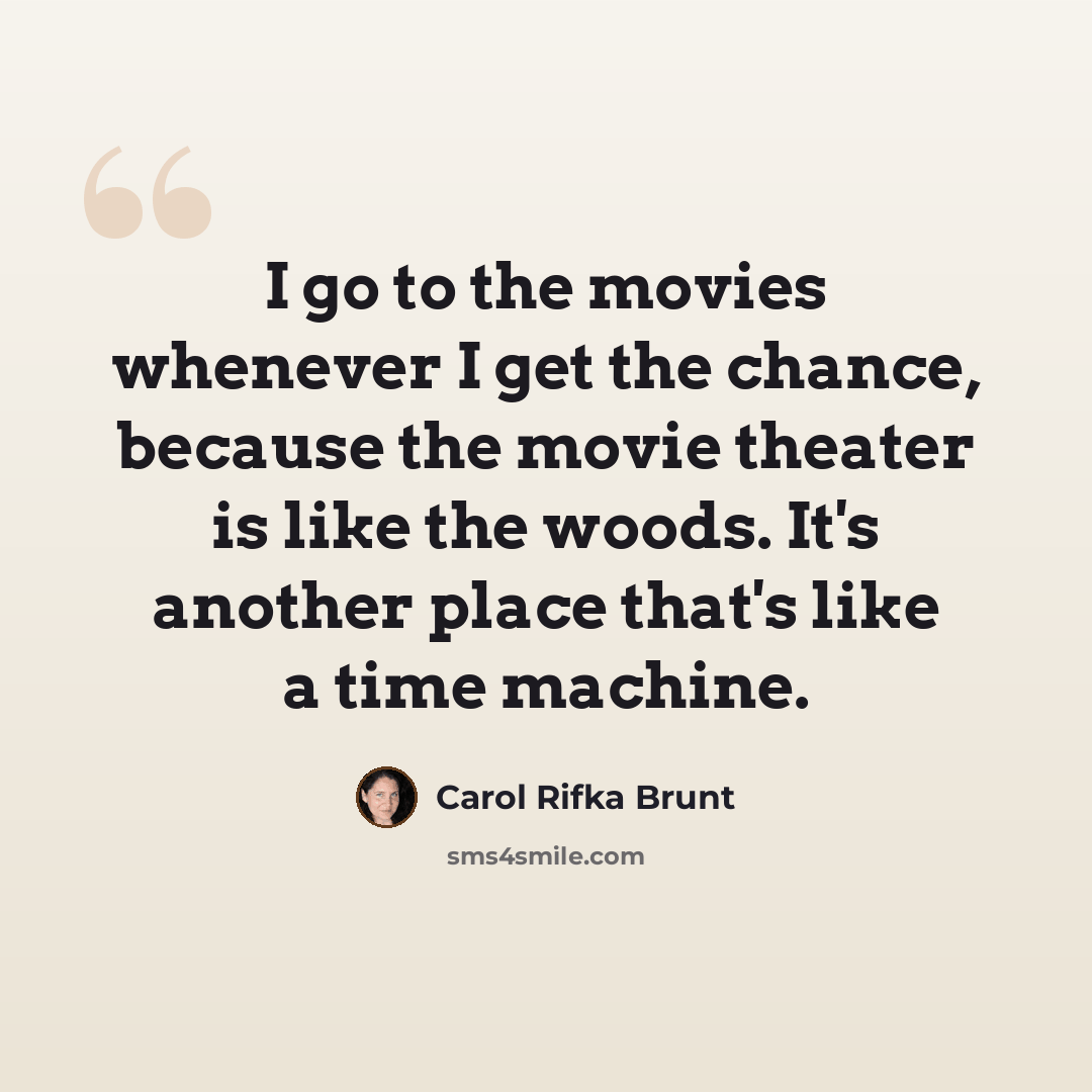 “I go to the movies whenever I get the chance, because the movie theater is like the woods. It's another place that's like a time machine.” quote by Carol Rifka Brunt