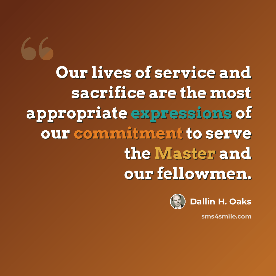“Our lives of service and sacrifice are the most appropriate expressions of our commitment to serve the Master and our fellowmen.” quote by Dallin H. Oaks