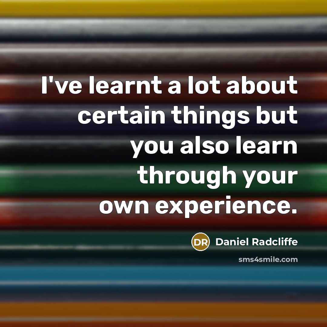 “I've learnt a lot about certain things but you also learn through your own experience.” quote by Daniel Radcliffe