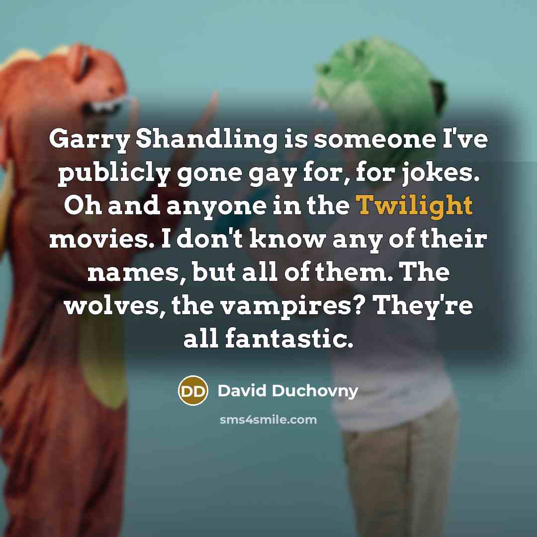 “Garry Shandling is someone I've publicly gone gay for, for jokes. Oh and anyone in the Twilight movies. I don't know any of their names, but all of them. The wolves, the vampires? They're all fantastic.” quote by David Duchovny