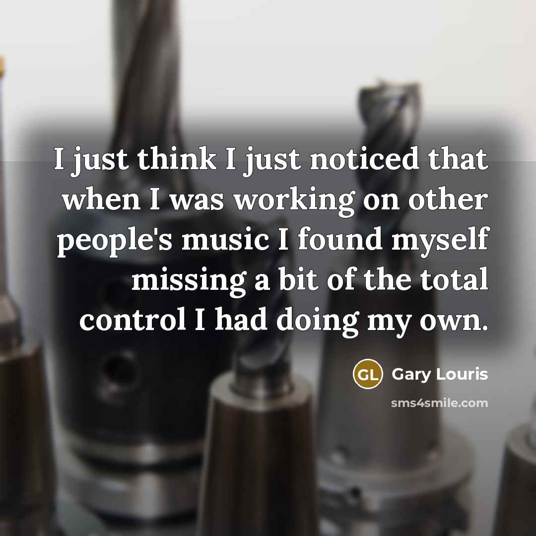 “I just think I just noticed that when I was working on other people's music I found myself missing a bit of the total control I had doing my own.” quote by Gary Louris