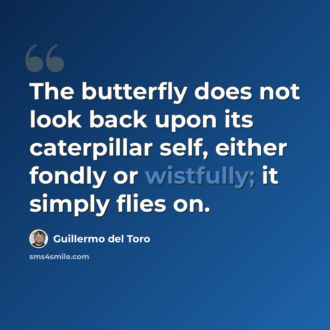 “The butterfly does not look back upon its caterpillar self, either fondly or wistfully; it simply flies on.” quote by Guillermo del Toro