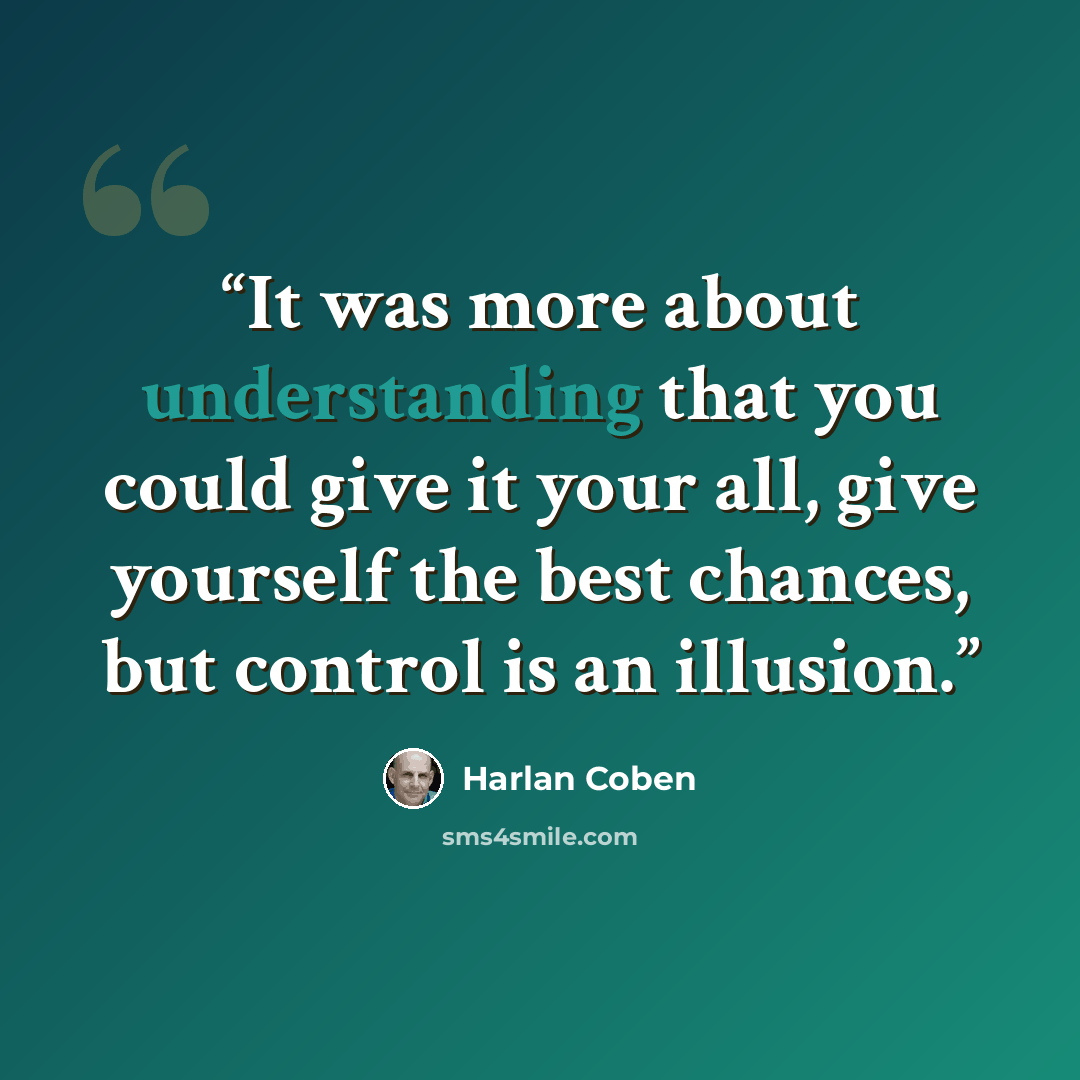 “It was more about understanding that you could give it your all, give yourself the best chances, but control is an illusion.” quote by Harlan Coben