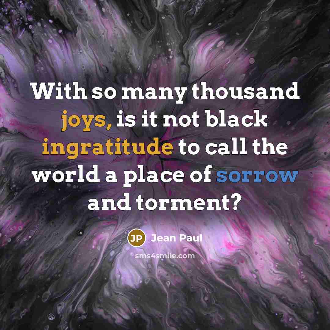 “With so many thousand joys, is it not black ingratitude to call the world a place of sorrow and torment?” quote by Jean Paul