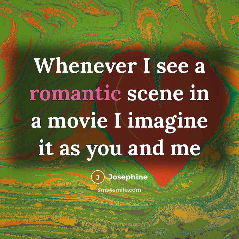 “Whenever I see a romantic scene in a movie I imagine it as you and me” quote by Josephine