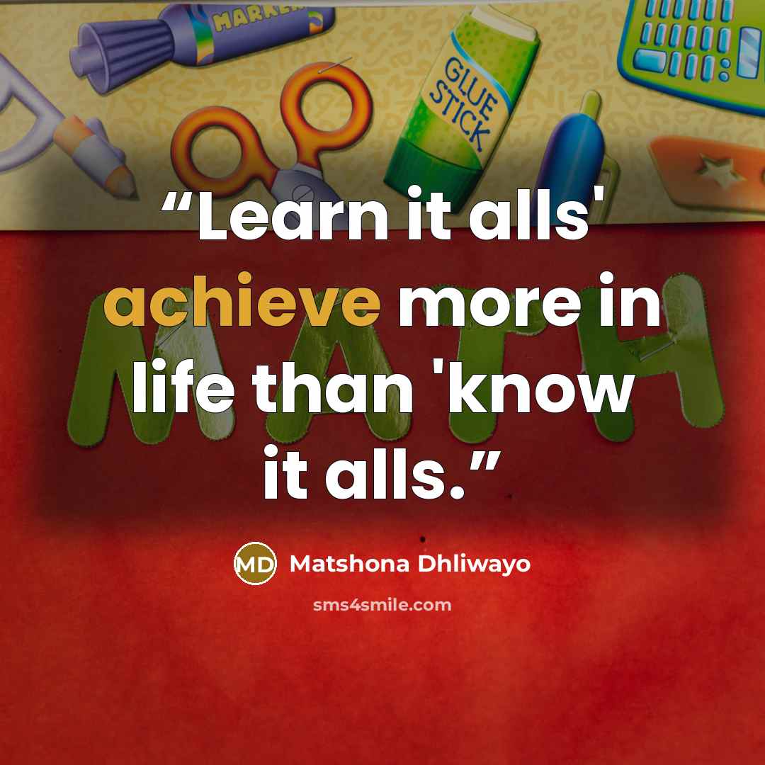 “Learn it alls' achieve more in life than 'know it alls.” quote by Matshona Dhliwayo