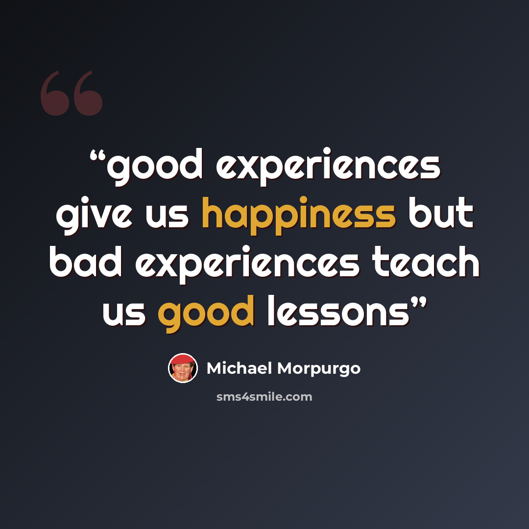 “good experiences give us happiness but bad experiences teach us good lessons” quote by Michael Morpurgo