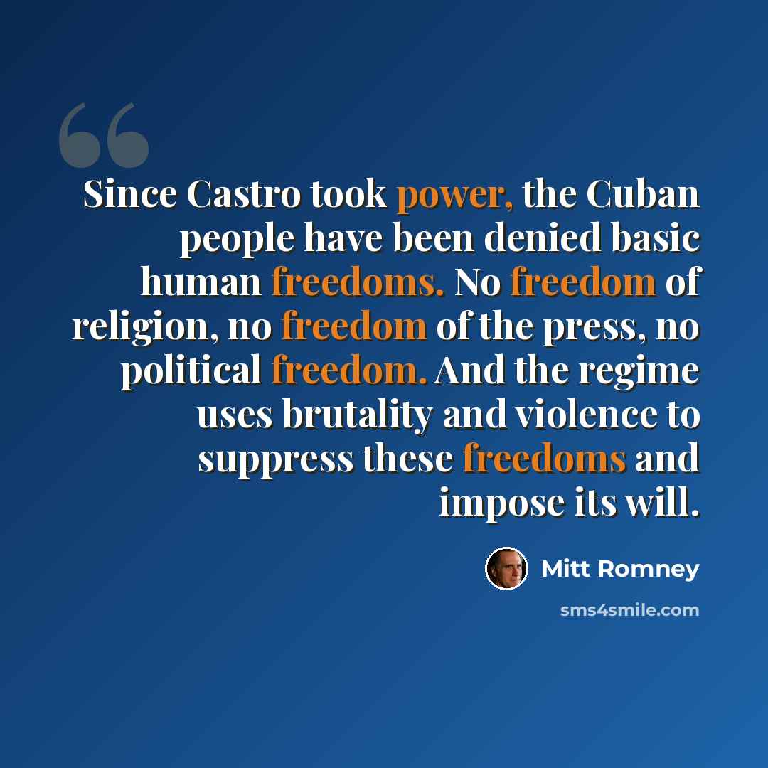 “Since Castro took power, the Cuban people have been denied basic human freedoms. No freedom of religion, no freedom of the press, no political freedom. And the regime uses brutality and violence to suppress these freedoms and impose its will.” quote by Mitt Romney