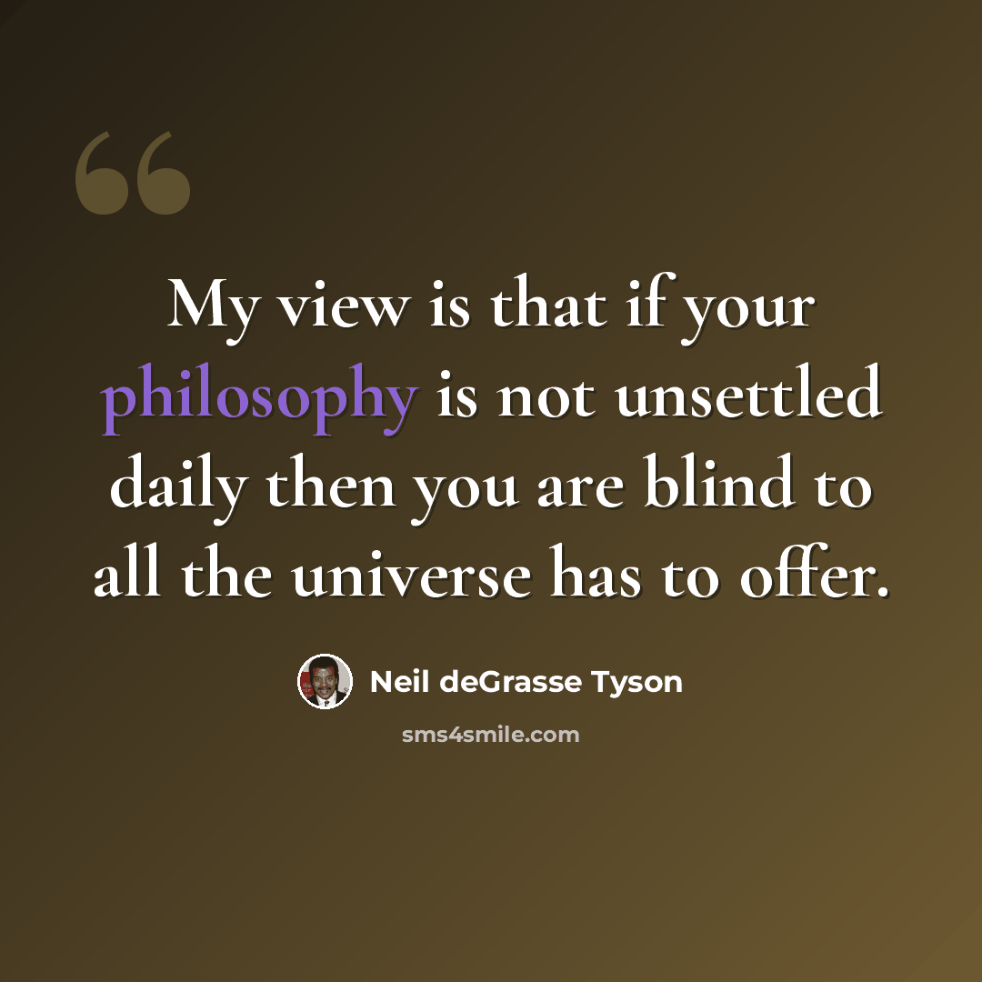 “My view is that if your philosophy is not unsettled daily then you are blind to all the universe has to offer.” quote by Neil deGrasse Tyson