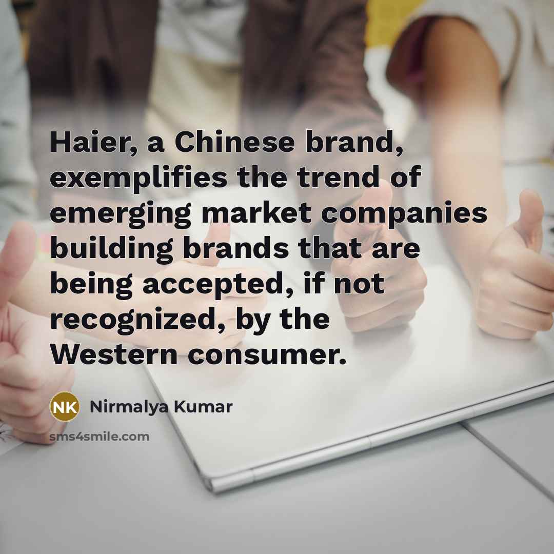 “Haier, a Chinese brand, exemplifies the trend of emerging market companies building brands that are being accepted, if not recognized, by the Western consumer.” quote by Nirmalya Kumar