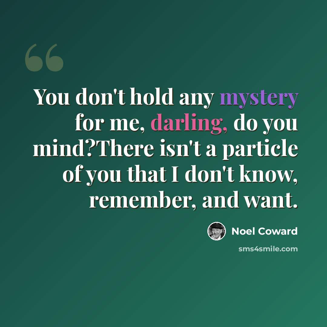 “You don't hold any mystery for me, darling, do you mind?There isn't a particle of you that I don't know, remember, and want.” quote by Noël Coward