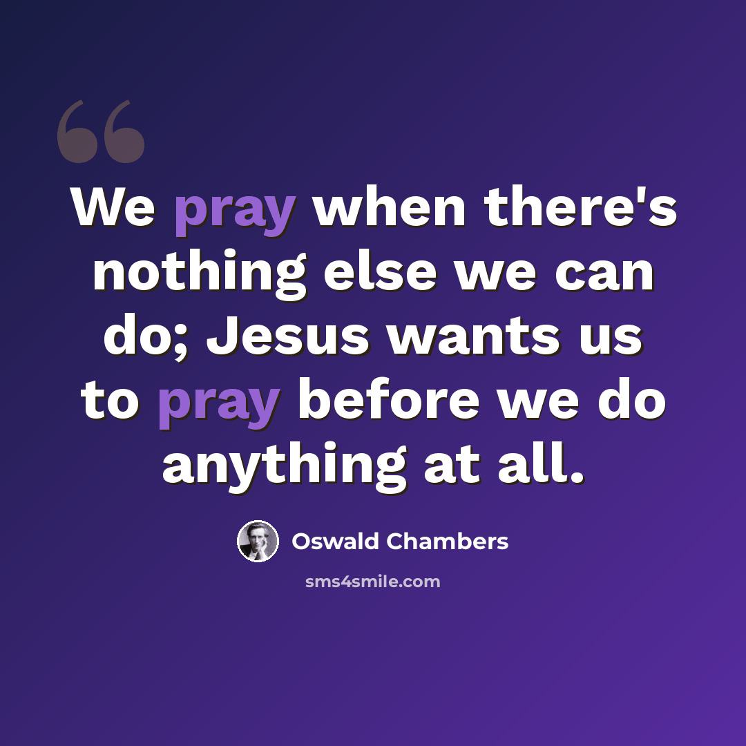 “We pray when there's nothing else we can do; Jesus wants us to pray before we do anything at all.” quote by Oswald Chambers