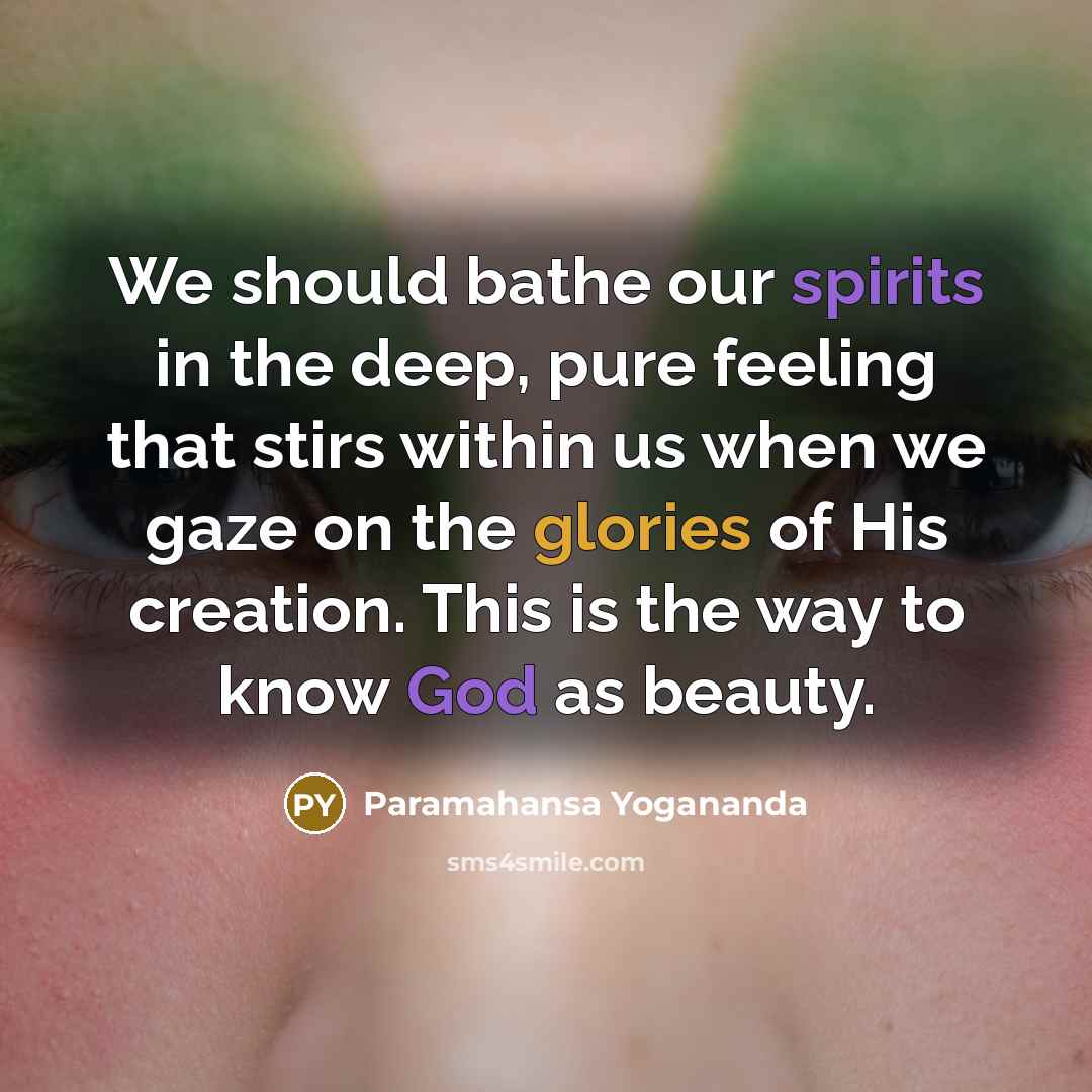 “We should bathe our spirits in the deep, pure feeling that stirs within us when we gaze on the glories of His creation. This is the way to know God as beauty.” quote by Paramahansa Yogananda
