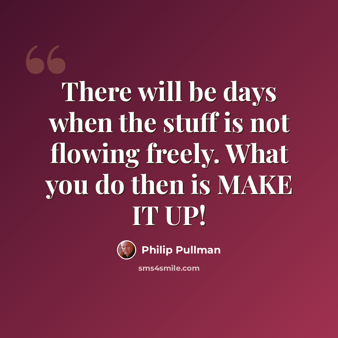 “There will be days when the stuff is not flowing freely. What you do then is MAKE IT UP!” quote by Philip Pullman