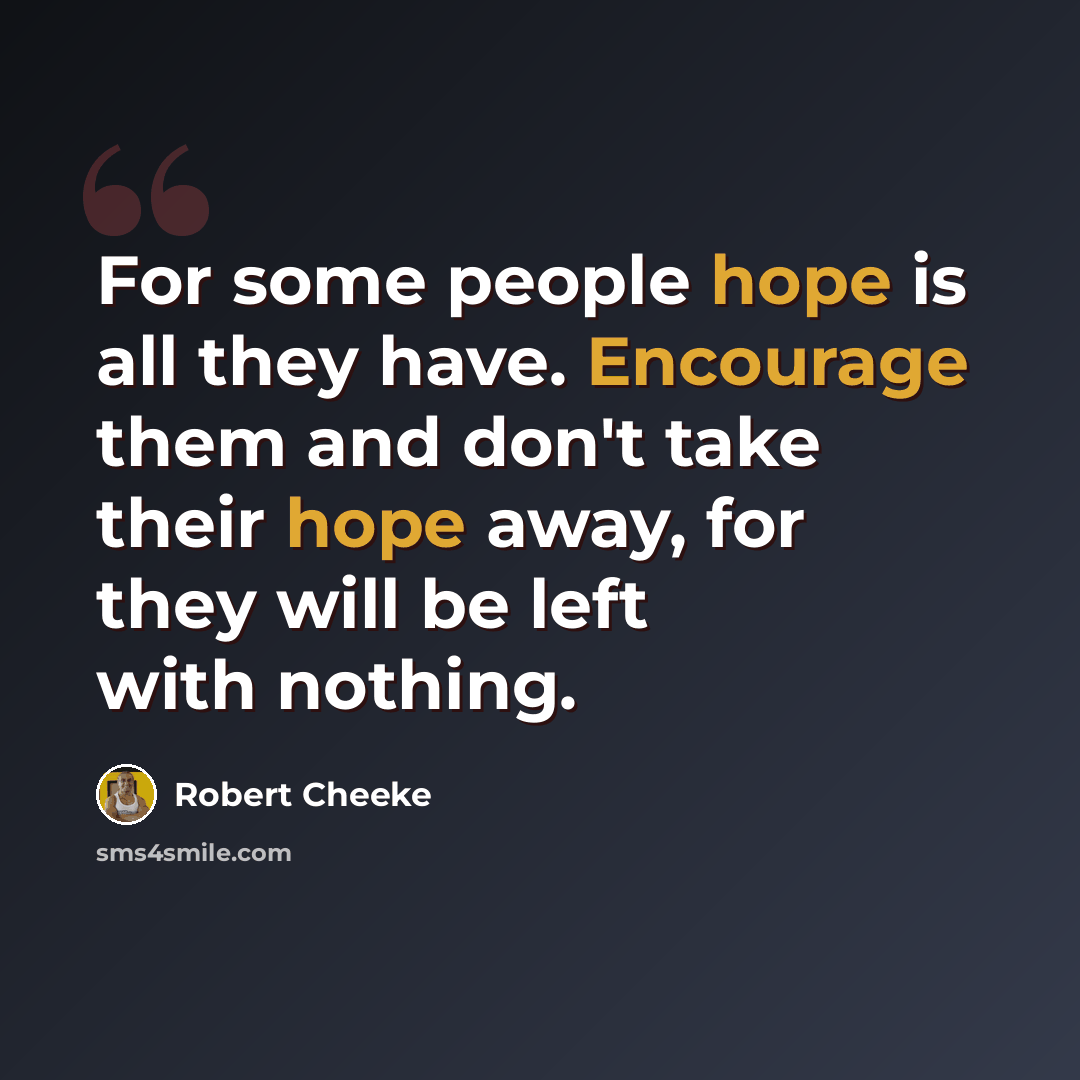 “For some people hope is all they have. Encourage them and don't take their hope away, for they will be left with nothing.” quote by Robert Cheeke