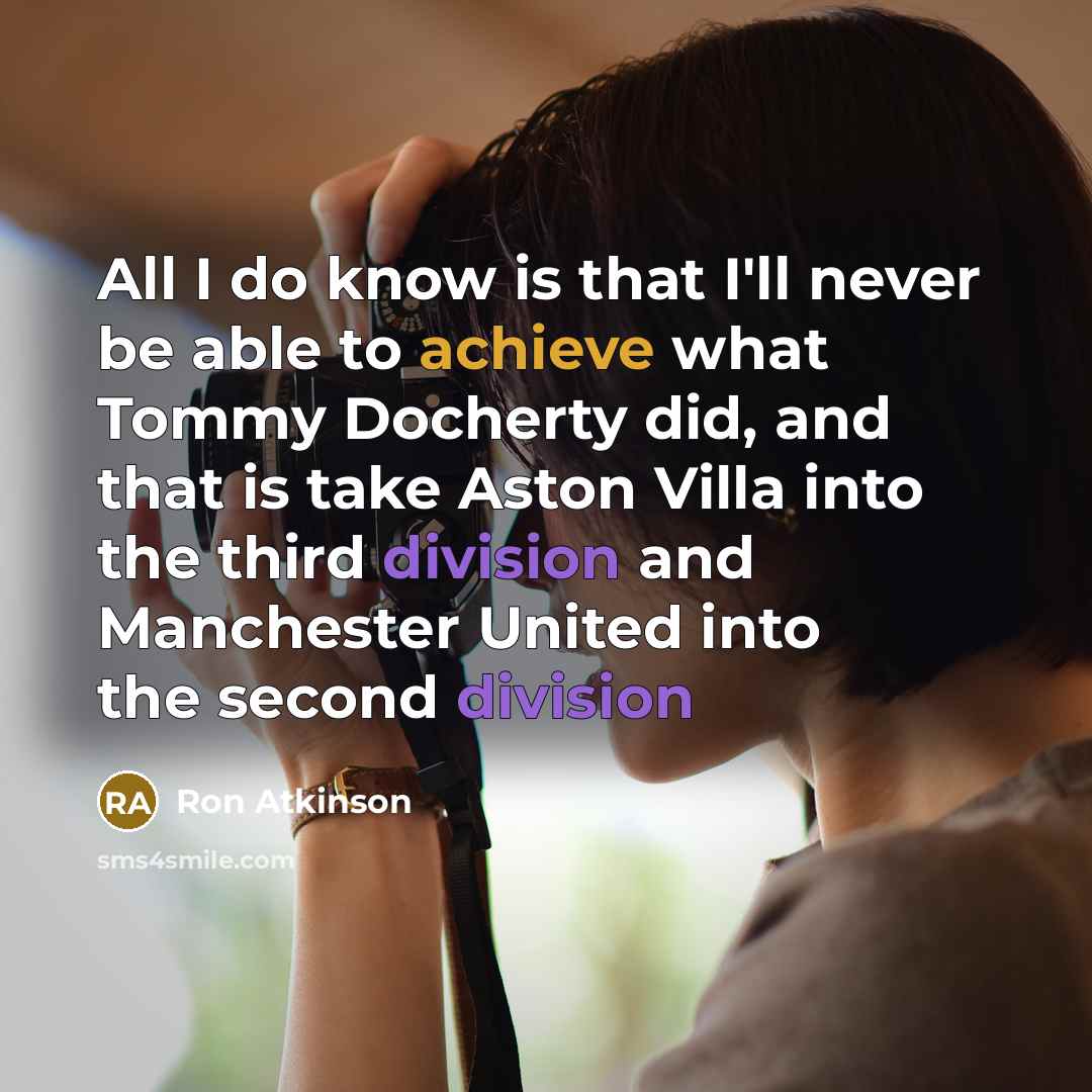 “All I do know is that I'll never be able to achieve what Tommy Docherty did, and that is take Aston Villa into the third division and Manchester United into the second division” quote by Ron Atkinson