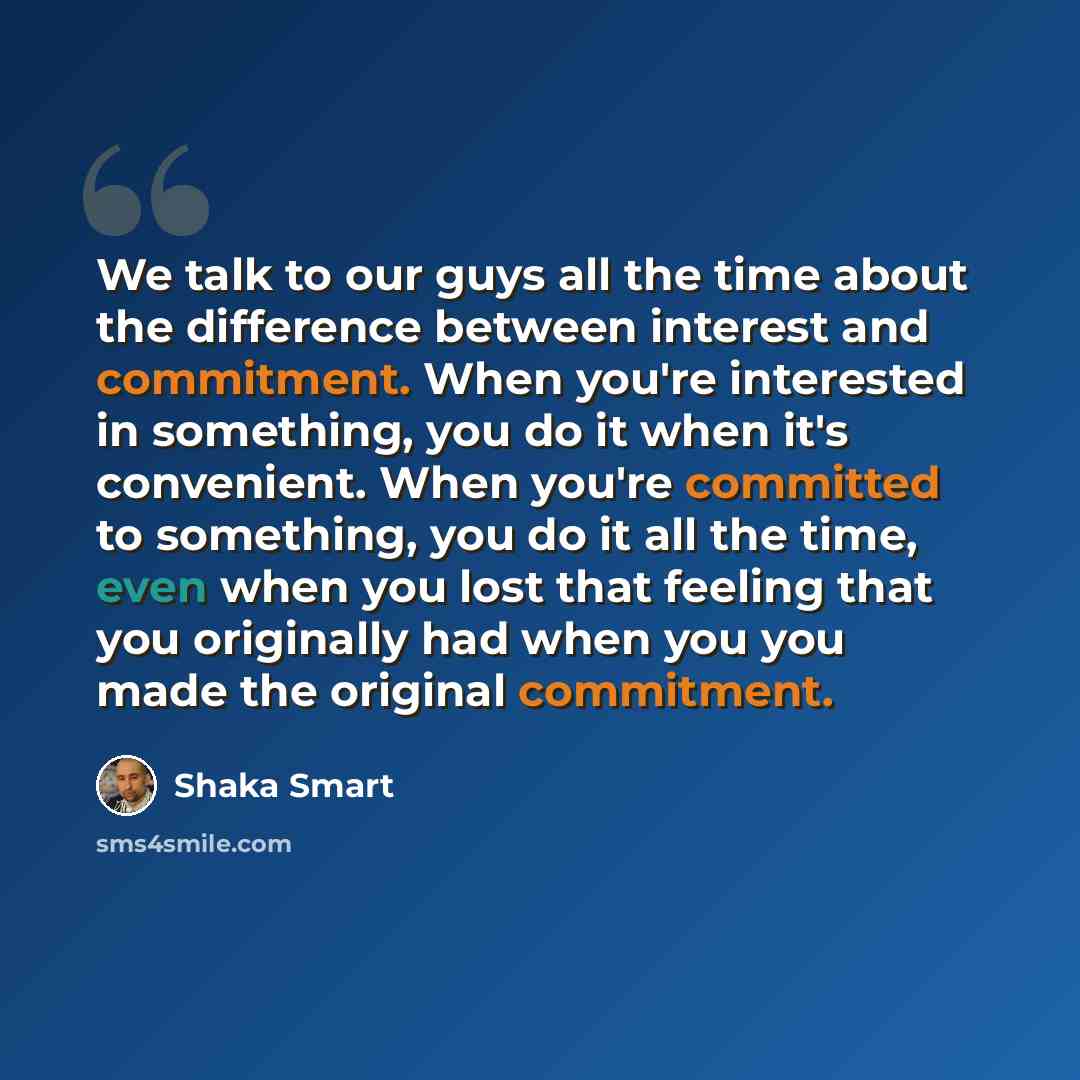 “We talk to our guys all the time about the difference between interest and commitment. When you're interested in something, you do it when it's convenient. When you're committed to something, you do it all the time, even when you lost that feeling that you originally had when you you made the…” quote by Shaka Smart