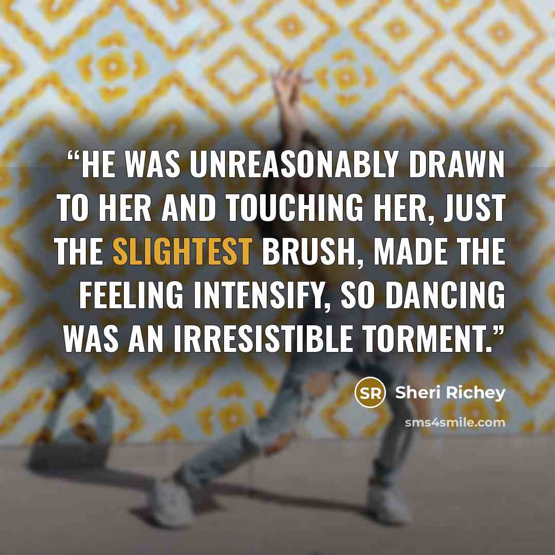 “He was unreasonably drawn to her and touching her, just the slightest brush, made the feeling intensify, so dancing was an irresistible torment.” quote by Sheri Richey