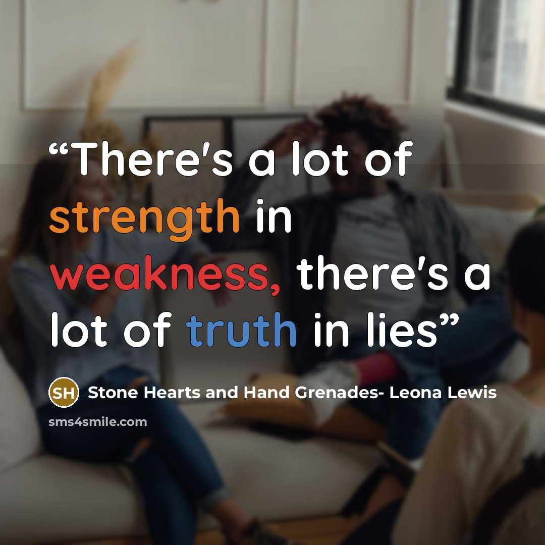 “There's a lot of strength in weakness, there's a lot of truth in lies” quote by Stone Hearts and Hand Grenades- Leona Lewis